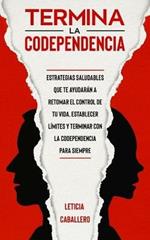 Termina la codependencia: Estrategias saludables que te ayudaran a retomar el control de tu vida, establecer limites y terminar con la codependencia para siempre