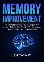 Memory Improvement: The Ultimate Guide on How to Sharpen Your Memory, Discover the Effective Ways to Improve Your Memory to Remember Anything