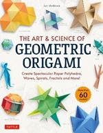 The Art & Science of Geometric Origami: Create Spectacular Paper Polyhedra, Waves, Spirals, Fractals and More! (More than 60 Models!)