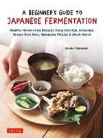 A Beginner's Guide to Japanese Fermentation: Healthy Home-Style Recipes Using Shio Koji, Amazake, Brown Rice Miso, Nukazuke Pickles & Much More!