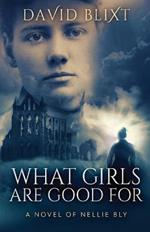 What Girls Are Good For: A Novel Of Nellie Bly