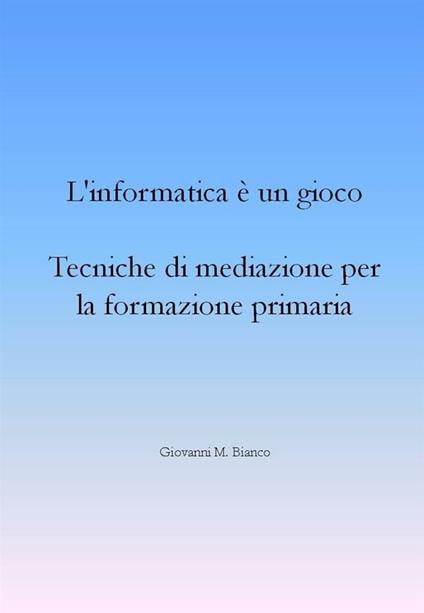 L' informatica è un gioco. Tecniche di mediazione per la formazione primaria - Giovanni Michele Bianco - ebook