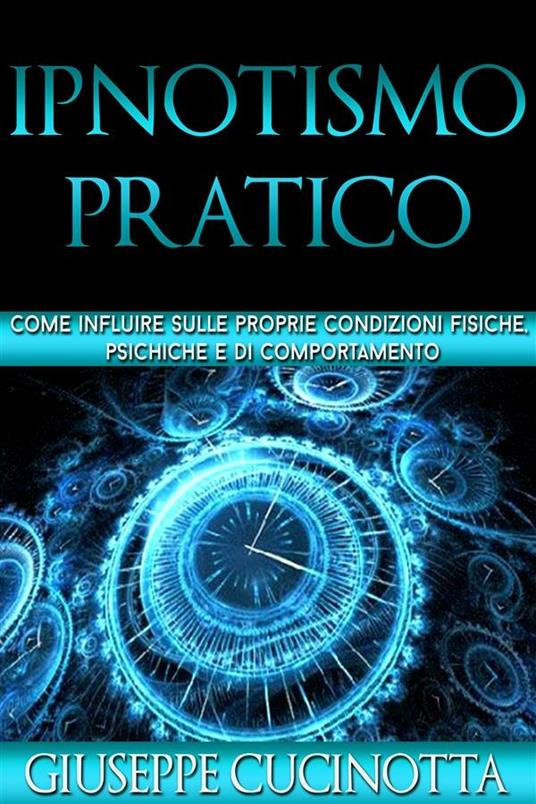 Ipnotismo pratico. Come influire sulle nostre condizioni fisiche, psichiche e di comportamento