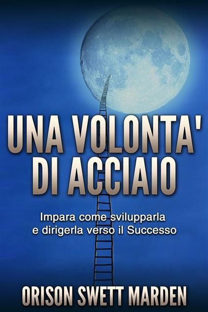 Una volontà di acciaio. Impara come svilupparla e dirigerla verso il successo - Orison Swett Marden - ebook