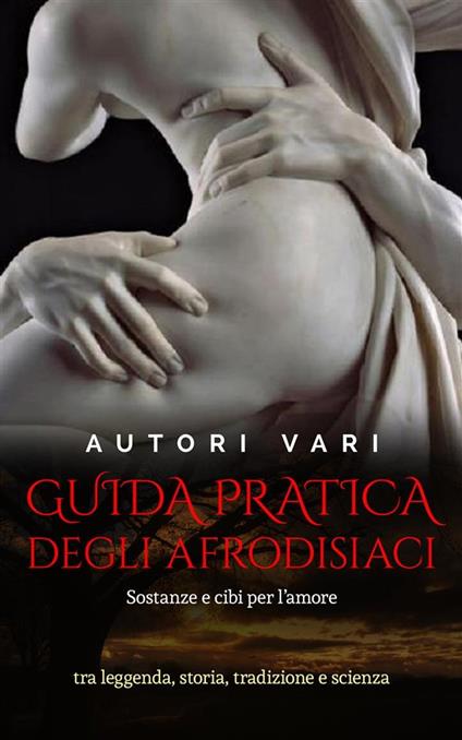 Guida pratica degli afrodisiaci - sostanze e cibi per l’amore tra leggenda e storia, tradizione e scienza - Autori vari - ebook