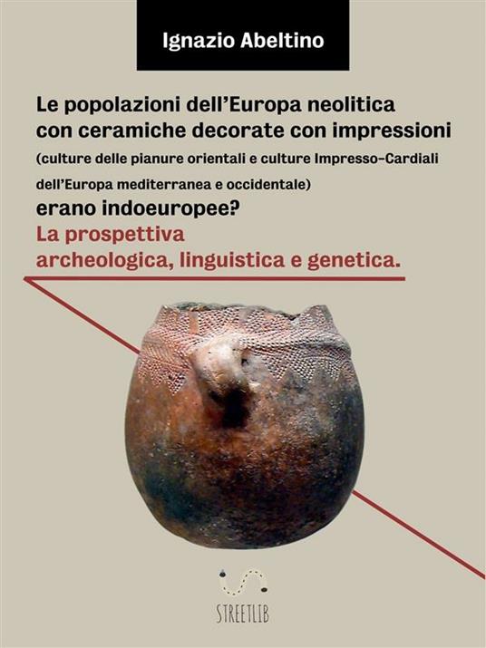 Le popolazioni dell'Europa neolitica con ceramiche decorate con impressioni (culture delle pianure orientali e culture Impresso-Cardiali dell'Europa mediterranea e occidentale) erano indoeuropee? La prospettiva archeologica, linguistica e genetica - Ignazio Abeltino - ebook