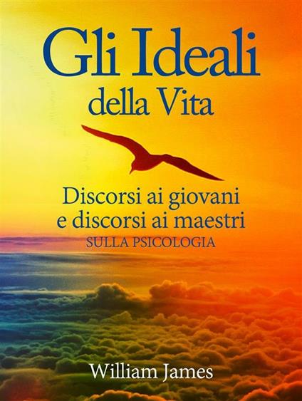 Gli ideali della vita. Discorsi ai giovani e discorsi ai maestri sulla psicologia - William James - ebook