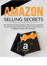 Amazon Selling Secrets: The Ultimate Guide to Amazon FBA Success, Learn The Secrets On How to Start and Launch a Successful and Profitable Amazon FBA Business