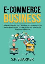 E-Commerce Business: The Essential Guide to E-Commerce Success, Learn All the Valuable Information You Need in Starting A Successful E-Commerce Business
