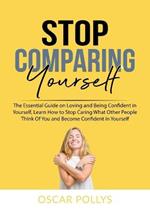 Stop Comparing Yourself: The Essential Guide on Loving and Being Confident in Yourself, Learn How to Stop Caring What Other People Think Of You and Become Confident in Yourself