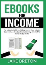 eBooks for Income: The Ultimate Guide to Making Money from eBooks, Discover How You Can Create Winning eBooks That Generate Big Bucks