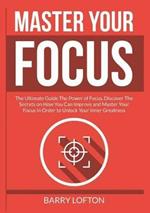 Master Your Focus: The Ultimate Guide The Power of Focus, Discover The Secrets on How You Can Improve and Master Your Focus In Order to Unlock Your Inner Greatness