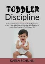 Toddler Discipline: The Essential Guide on How to Teach The Right Values to Your Child, Learn Different Practices and Strategies on How to Raise Smart and Well-Behaved Kids