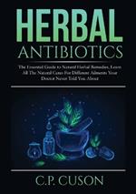 Herbal Antibiotics: The Essential Guide to Natural Herbal Remedies, Learn All The Natural Cures For Different Ailments Your Doctor Never Told You About
