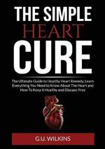 The Simple Heart Cure: The Ultimate Guide to Healthy Heart Remedy, Learn Everything You Need to Know About The Heart and How To Keep it Healthy and Disease-Free