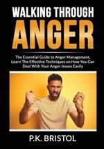 Walking Through Anger: The Essential Guide to Anger Management, Learn The Effective Techniques on How You Can Deal With Your Anger Issues Easily