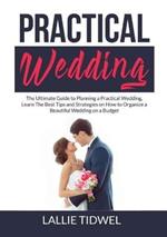 Practical Wedding: The Ultimate Guide to Planning a Practical Wedding, Learn The Best Tips and Strategies on How to Organize a Beautiful Wedding on a Budget