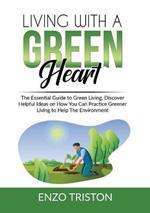 Living with a Green Heart: The Essential Guide to Green Living, Discover Helpful Ideas on How You Can Practice Greener Living to Help The Environment