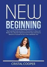 New Beginning: New Beginning: The Essential Guide on How to Transform to a New and Better You, Discover Self-Improvement Tips and How to Believe in Yourself To Get a New and Better