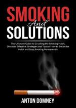 Smoking and Solutions: The Ultimate Guide to Crushing the Smoking Habit, Discover Effective Strategies and Tips on How to Break the Habit and Stop Smoking Permanently