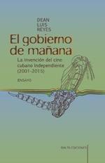 El gobierno de manana: La invencion del cine cubano independiente (2001-2015)