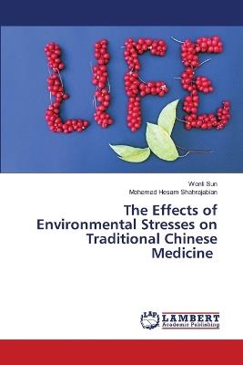 The Effects of Environmental Stresses on Traditional Chinese Medicine - Wenli Sun,Mohamad Hesam Shahrajabian - cover