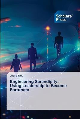 Engineering Serendipity: Using Leadership to Become Fortunate - Joel Bigley - cover