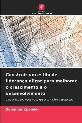 Construir um estilo de liderança eficaz para melhorar o crescimento e o desenvolvimento - Solomon Kpandei - cover