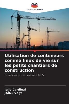 Utilisation de conteneurs comme lieux de vie sur les petits chantiers de construction - Julio Cardinal,Ja?ne Vogt - cover