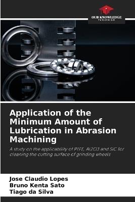 Application of the Minimum Amount of Lubrication in Abrasion Machining - Jos? Claudio Lopes,Bruno Kenta Sato,Tiago Da Silva - cover