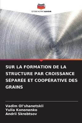 Sur La Formation de la Structure Par Croissance S?par?e Et Coop?rative Des Grains - Vadim Ol'shanetskii,Yulia Kononenko,Andrii Skrebtsov - cover