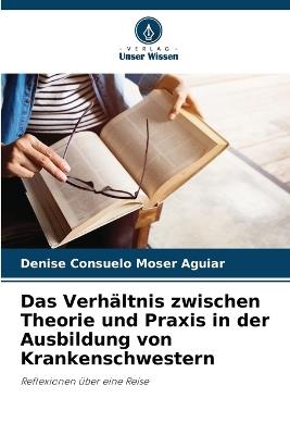 Das Verh?ltnis zwischen Theorie und Praxis in der Ausbildung von Krankenschwestern - Denise Consuelo Moser Aguiar - cover