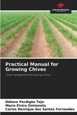 Practical Manual for Growing Chives - D?bora Perdig?o Tejo,Maria Elvira Simionato,Carlos Henrique Dos Santos Fernandes - cover