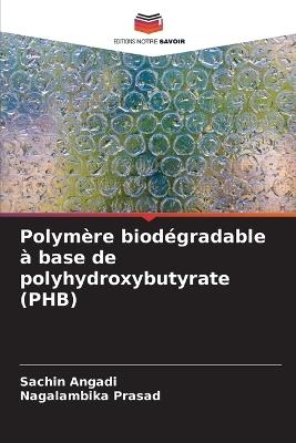 Polym?re biod?gradable ? base de polyhydroxybutyrate (PHB) - Sachin Angadi,Nagalambika Prasad - cover