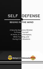 Self Defense Begins In The Mind: A Security Awareness Mindset To Protect Yourself At Home, In The Workplace, While Travelling, And During Crisis Situations