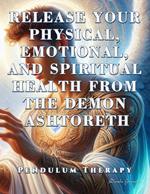 Release Your Physical, Emotional, and Spiritual Health from the Demon Ashtoreth. Pendulum Therapy