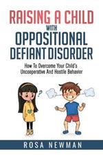 Raising A Child With Oppositional Defiant Disorder: How To Overcome Your Child's Uncooperative And Hostile Behavior
