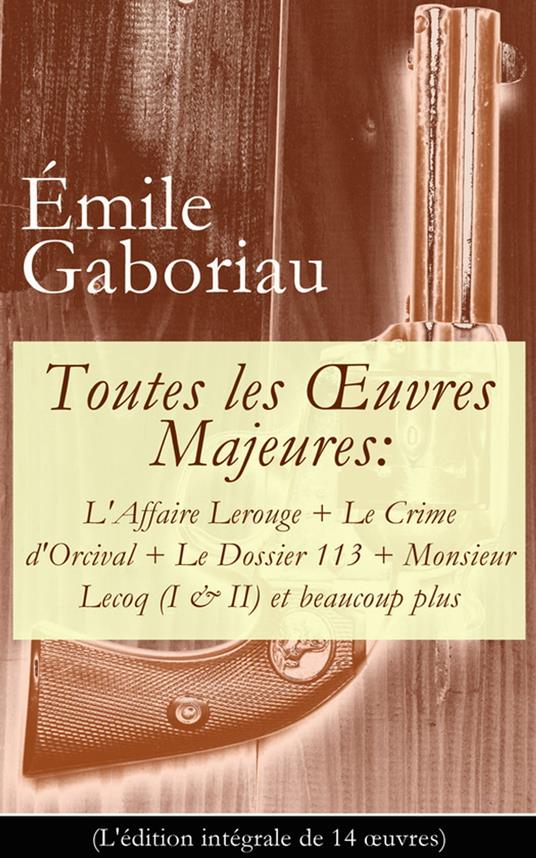 Toutes les OEuvres Majeures: L'Affaire Lerouge + Le Crime d'Orcival + Le Dossier 113 + Monsieur Lecoq (I & II) et beaucoup plus (L'édition intégrale de 14 oeuvres)