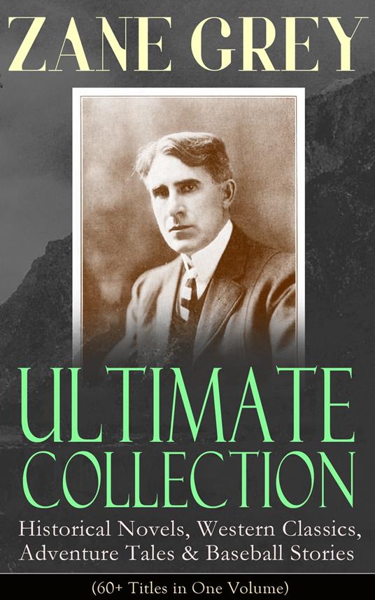 ZANE GREY Ultimate Collection: Historical Novels, Western Classics, Adventure Tales & Baseball Stories (60+ Titles in One Volume)