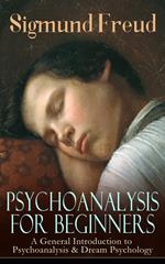 PSYCHOANALYSIS FOR BEGINNERS: A General Introduction to Psychoanalysis & Dream Psychology