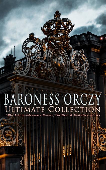 BARONESS ORCZY Ultimate Collection: 130+ Action-Adventure Novels, Thrillers & Detective Stories