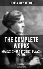 The Complete Works of Louisa May Alcott: Novels, Short Stories, Plays & Poems (Illustrated Edition)