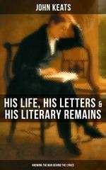 John Keats: His Life, His Letters & His Literary Remains (Knowing the Man Behind the Lyrics)