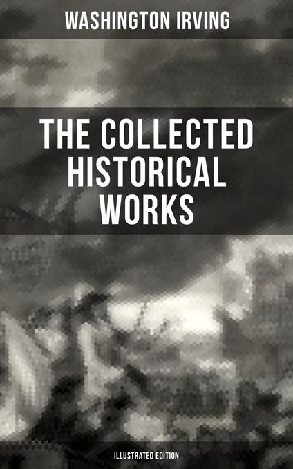 The Collected Historical Works of Washington Irving (Illustrated Edition)