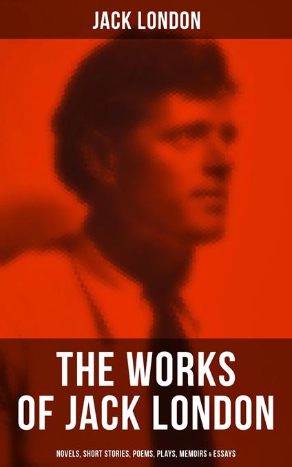 The Works of Jack London: Novels, Short Stories, Poems, Plays, Memoirs & Essays