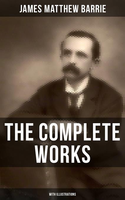 The Complete Works of J. M. Barrie (With Illustrations)