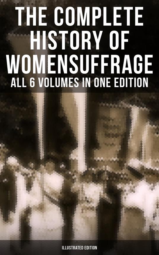 The Complete History of Women's Suffrage – All 6 Volumes in One Edition (Illustrated Edition)