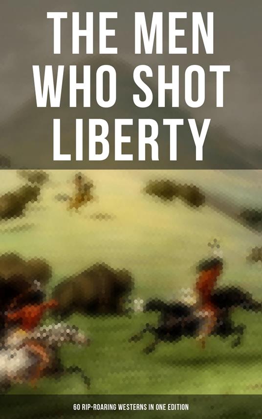 The Men Who Shot Liberty: 60 Rip-Roaring Westerns in One Edition