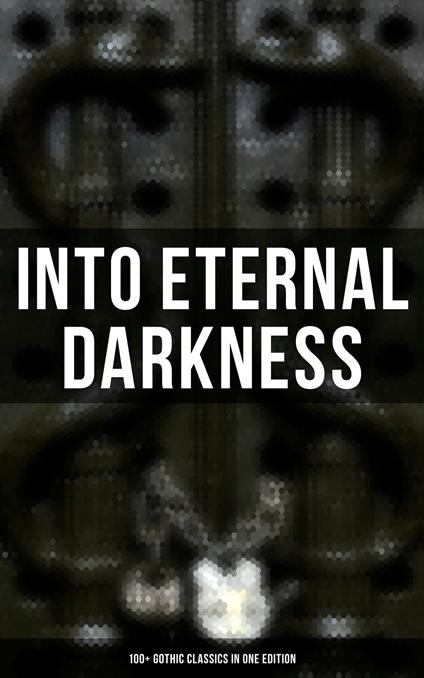 Into Eternal Darkness: 100+ Gothic Classics in One Edition