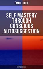 SELF MASTERY THROUGH CONSCIOUS AUTOSUGGESTION (Complete Edition)